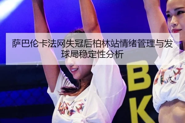 萨巴伦卡法网失冠后柏林站情绪管理与发球局稳定性分析
